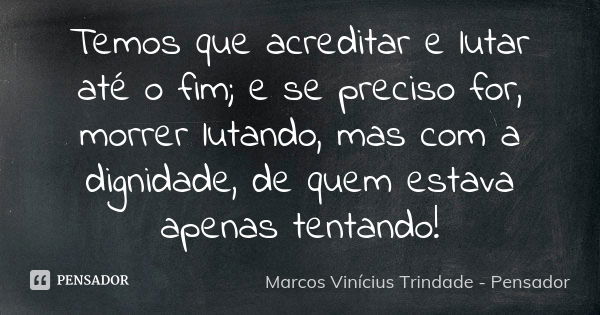 Temos que acreditar e lutar até o fim; e se preciso for, morrer lutando, mas com a dignidade, de quem estava apenas tentando!... Frase de Marcos Vinícius Trindade - Pensador.