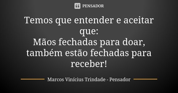 Temos que entender e aceitar que: Mãos fechadas para doar, também estão fechadas para receber!... Frase de Marcos Vinícius Trindade - Pensador.
