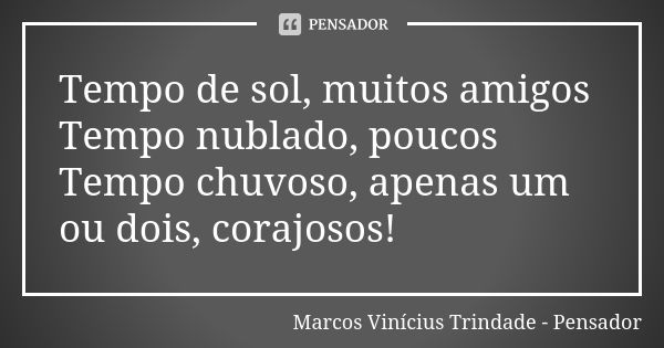 Tempo de sol, muitos amigos Tempo nublado, poucos Tempo chuvoso, apenas um ou dois, corajosos!... Frase de Marcos Vinícius Trindade - Pensador.