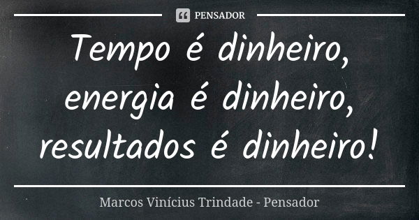 Tempo é dinheiro, energia é dinheiro, resultados é dinheiro!... Frase de Marcos Vinícius Trindade - Pensador.