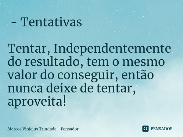 ⁠ - Tentativas Tentar, Independentemente do resultado, tem o mesmo valor do conseguir, então nunca deixe de tentar, aproveita!... Frase de Marcos Vinícius Trindade - Pensador.