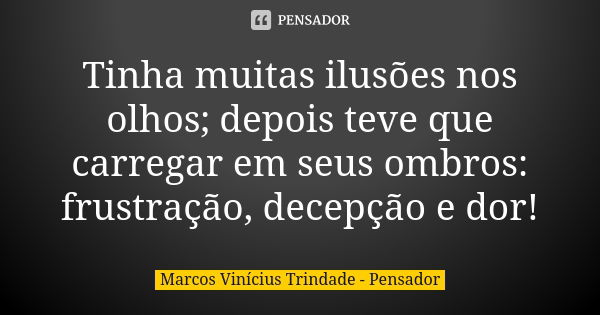 Tinha muitas ilusões nos olhos; depois teve que carregar em seus ombros: frustração, decepção e dor!... Frase de Marcos Vinícius Trindade - Pensador.