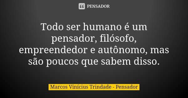 Todo ser humano é um pensador, filósofo, empreendedor e autônomo, mas são poucos que sabem disso.... Frase de Marcos Vinícius Trindade - Pensador.