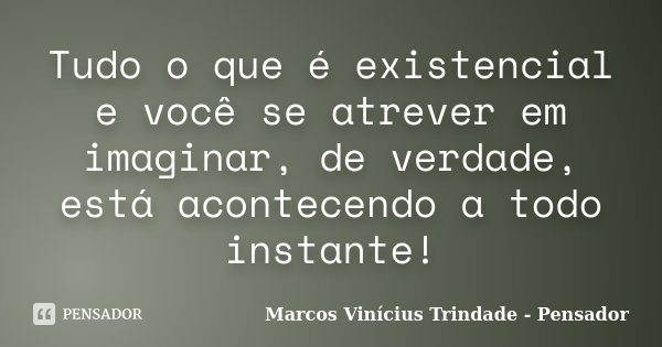 Tudo o que é existencial e você se atrever em imaginar, de verdade, está acontecendo a todo instante!... Frase de Marcos Vinícius Trindade - Pensador.