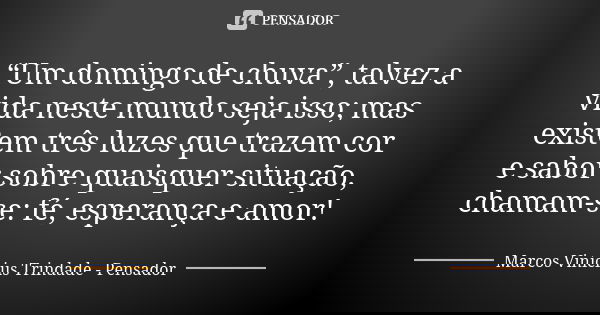 “Um domingo de chuva”, talvez a vida neste mundo seja isso; mas existem três luzes que trazem cor e sabor sobre quaisquer situação, chamam-se: fé, esperança e a... Frase de Marcos Vinícius Trindade - Pensador.