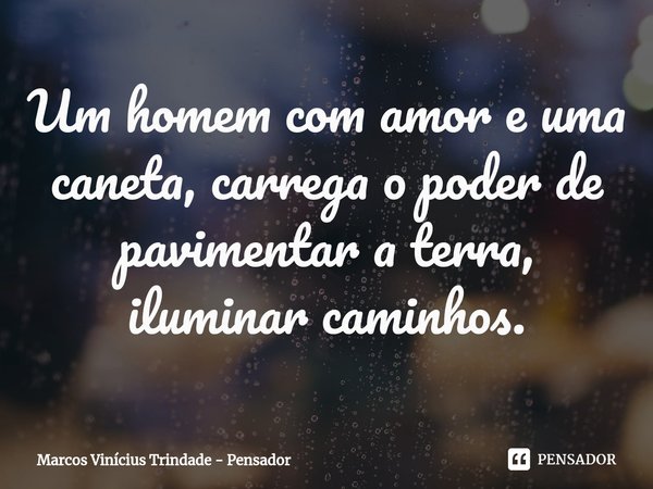 ⁠Um homem com amor e uma caneta, carrega o poder de pavimentar a terra, iluminar caminhos.... Frase de Marcos Vinícius Trindade - Pensador.