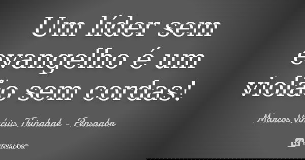 Um líder sem evangelho é um violão sem cordas!... Frase de Marcos Vinícius Trindade - Pensador.