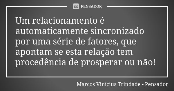 Um relacionamento é automaticamente sincronizado por uma série de fatores, que apontam se esta relação tem procedência de prosperar ou não!... Frase de Marcos Vinícius Trindade - Pensador.