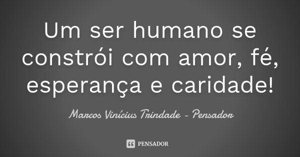 Um ser humano se constrói com amor, fé, esperança e caridade!... Frase de Marcos Vinícius Trindade - Pensador.