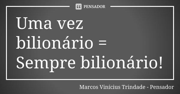 Uma vez bilionário = Sempre bilionário!... Frase de Marcos Vinícius Trindade - Pensador.