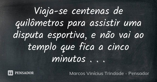 Viaja-se centenas de quilômetros para assistir uma disputa esportiva, e não vai ao templo que fica a cinco minutos . . .... Frase de Marcos Vinícius Trindade - Pensador.