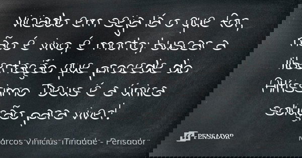Viciado em seja lá o que for, não é vivo, é morto; buscar a libertação que procede do Altíssimo Deus é a única solução para viver!... Frase de Marcos Vinícius Trindade - Pensador.