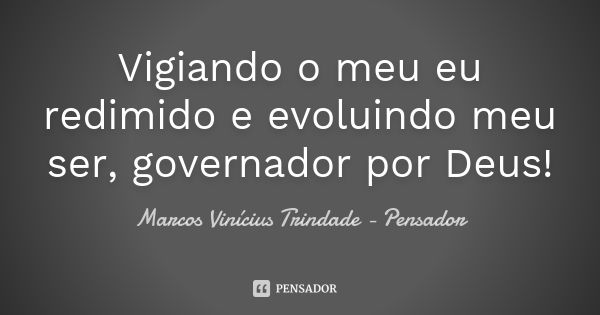 Vigiando o meu eu redimido e evoluindo meu ser, governador por Deus!... Frase de Marcos Vinícius Trindade - Pensador.