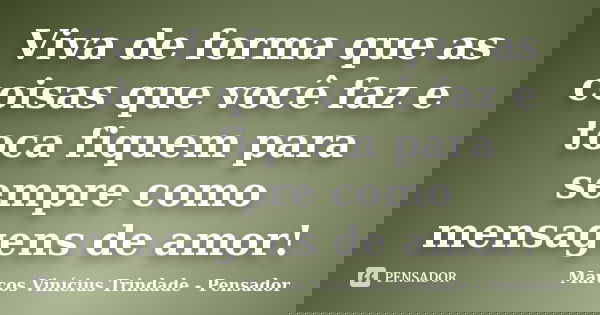Viva de forma que as coisas que você faz e toca fiquem para sempre como mensagens de amor!... Frase de Marcos Vinícius Trindade - Pensador.