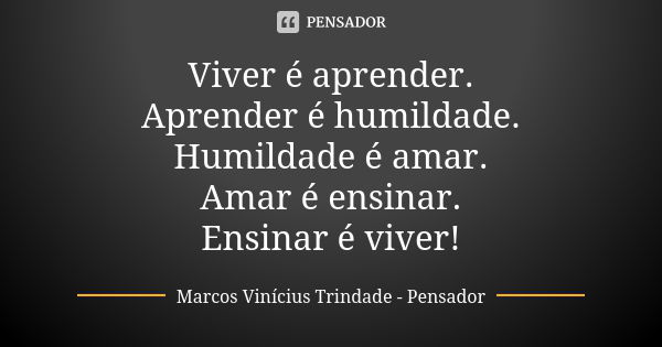 Viver é aprender. Aprender é humildade. Humildade é amar. Amar é ensinar. Ensinar é viver!... Frase de Marcos Vinícius Trindade - Pensador.