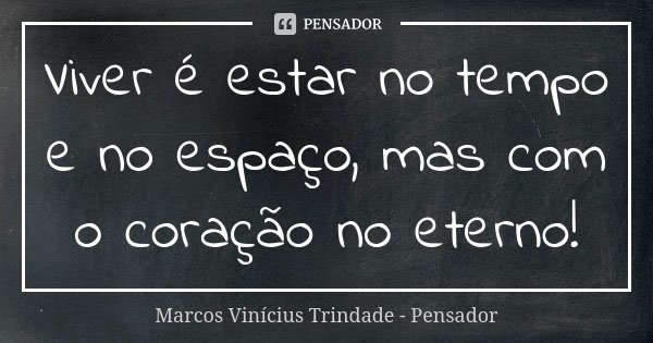 Viver é estar no tempo e no espaço, mas com o coração no eterno!... Frase de Marcos Vinícius Trindade - Pensador.