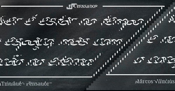 Viver é estar no tempo e no espaço, mas com o coração no eterno!... Frase de Marcos Vinícius Trindade - Pensador.