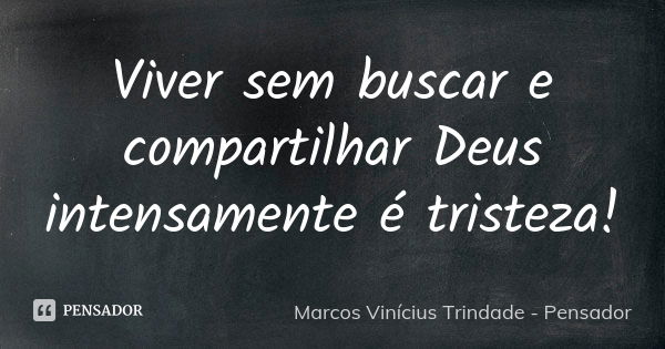 Viver sem buscar e compartilhar Deus intensamente é tristeza!... Frase de Marcos Vinícius Trindade - Pensador.