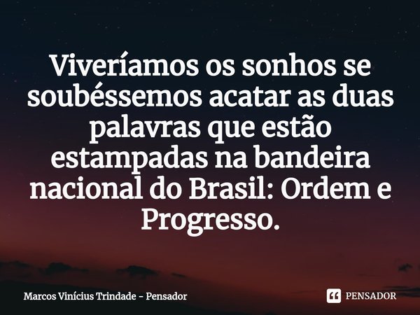 ⁠Viveríamos os sonhos se soubéssemos acatar as duas palavras que estão estampadas na bandeira nacional do Brasil: Ordem e Progresso.... Frase de Marcos Vinícius Trindade - Pensador.