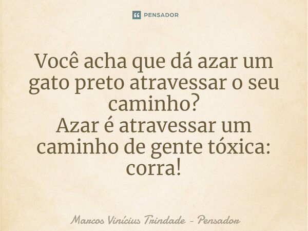 Você acha que dá azar um gato preto atravessar o seu caminho? Azar é atravessar um caminho de gente tóxica: corra!... Frase de Marcos Vinícius Trindade - Pensador.