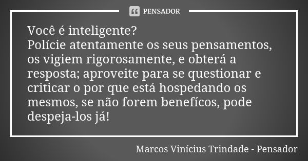 Você é inteligente? Polície atentamente os seus pensamentos, os vigiem rigorosamente, e obterá a resposta; aproveite para se questionar e criticar o por que est... Frase de Marcos Vinícius Trindade - Pensador.