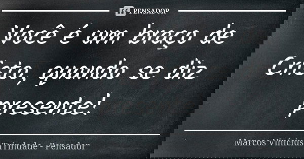 Você é um braço de Cristo, quando se diz presente!... Frase de Marcos Vinícius Trindade - Pensador.