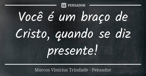 Você é um braço de Cristo, quando se diz presente!... Frase de Marcos Vinícius Trindade - Pensador.