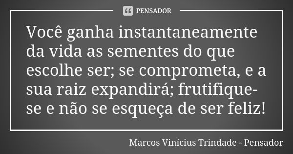 Você ganha instantaneamente da vida as sementes do que escolhe ser; se comprometa, e a sua raiz expandirá; frutifique-se e não se esqueça de ser feliz!... Frase de Marcos Vinícius Trindade - Pensador.