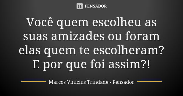 Você quem escolheu as suas amizades ou foram elas quem te escolheram? E por que foi assim?!... Frase de Marcos Vinícius Trindade - Pensador.