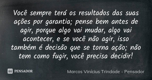 Você sempre terá os resultados das suas ações por garantia; pense bem antes de agir, porque algo vai mudar, algo vai acontecer, e se você não agir, isso também ... Frase de Marcos Vinícius Trindade - Pensador.