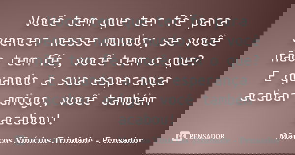 Você tem que ter fé para vencer nesse mundo; se você não tem fé, você tem o que? E quando a sua esperança acabar amigo, você também acabou!... Frase de Marcos Vinícius Trindade - Pensador.