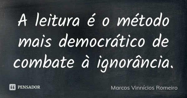 A leitura é o método mais democrático de combate à ignorância.... Frase de Marcos Vinnícios Romeiro.