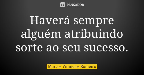 Haverá sempre alguém atribuindo sorte ao seu sucesso.... Frase de Marcos Vinnícios Romeiro.