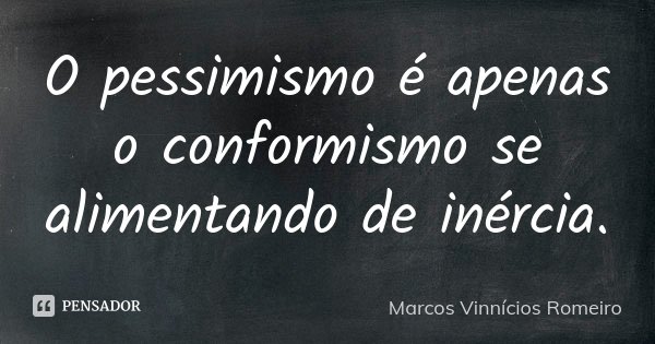 O pessimismo é apenas o conformismo se alimentando de inércia.... Frase de Marcos Vinnícios Romeiro.