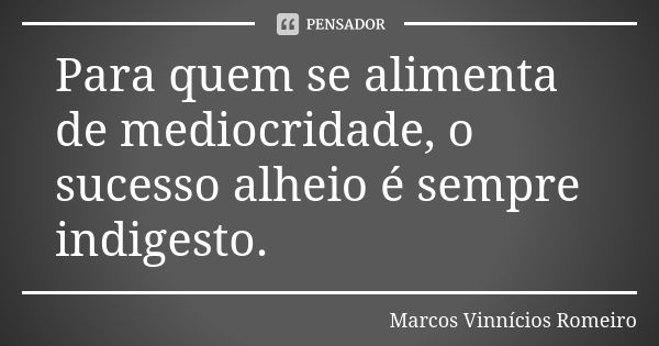 Para quem se alimenta de mediocridade, o sucesso alheio é sempre indigesto.... Frase de Marcos Vinnícios Romeiro.