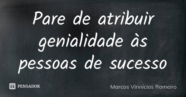 Pare de atribuir genialidade às pessoas de sucesso... Frase de Marcos Vinnícios Romeiro.