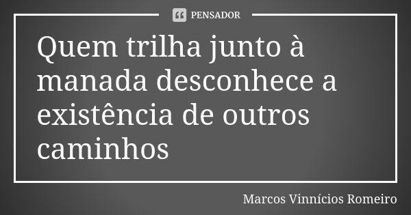 Quem trilha junto à manada desconhece a existência de outros caminhos... Frase de Marcos Vinnícios Romeiro.