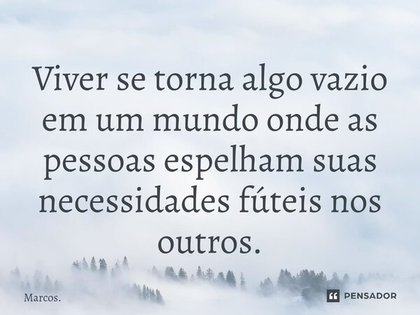 ⁠Viver se torna algo vazio em um mundo onde as pessoas espelham suas necessidades fúteis nos outros.... Frase de Marcos..