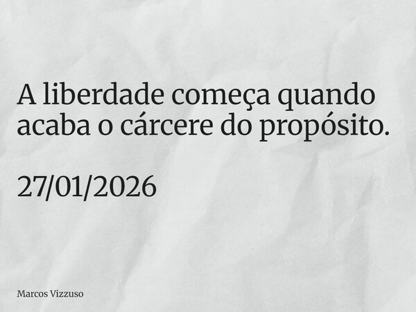 A liberdade começa quando acaba o cárcere do propósito. 27/01/2026... Frase de Marcos Vizzuso.