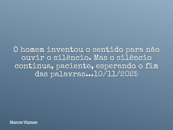 O homem inventou o sentido para não ouvir o silêncio. Mas o silêncio continua, paciente, esperando o fim das palavras...10/11/2025... Frase de Marcos Vizzuso.
