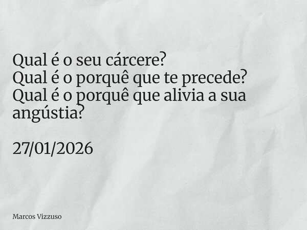Qual é o seu cárcere? Qual é o porquê que te precede? Qual é o porquê que alivia a sua angústia? 27/01/2026... Frase de Marcos Vizzuso.