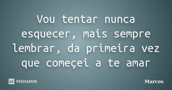 Vou tentar nunca esquecer, mais sempre lembrar, da primeira vez que começei a te amar... Frase de Marcos !!!.