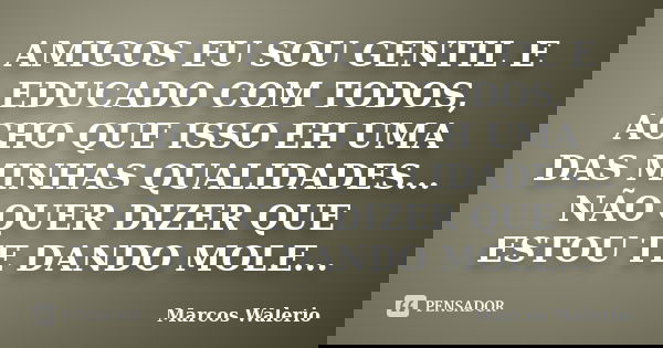 AMIGOS EU SOU GENTIL E EDUCADO COM TODOS, ACHO QUE ISSO EH UMA DAS MINHAS QUALIDADES... NÃO QUER DIZER QUE ESTOU TE DANDO MOLE...... Frase de Marcos Walerio.