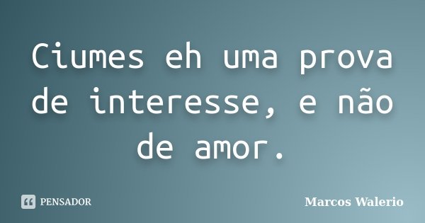 Ciumes eh uma prova de interesse, e não de amor.... Frase de Marcos Walerio.