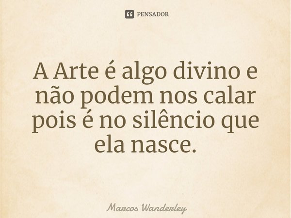 ⁠A Arte é algo divino e não podem nos calar pois é no silêncio que ela nasce.... Frase de marcos wanderley.