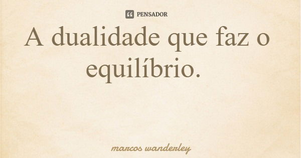 A dualidade que faz o equilíbrio.... Frase de marcos wanderley.