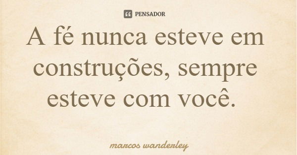 A fé nunca esteve em construções, sempre esteve com você.... Frase de marcos wanderley.