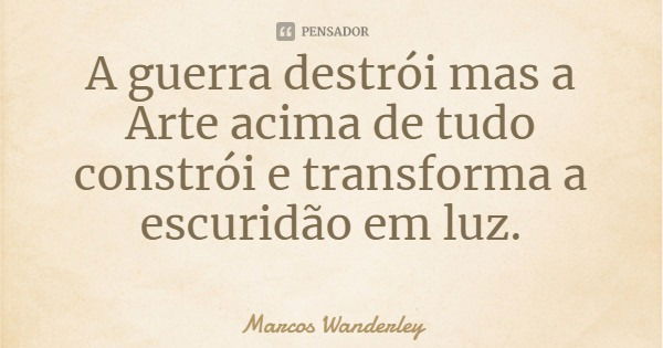 A guerra destrói mas a Arte acima de tudo constrói e transforma a escuridão em luz.... Frase de Marcos Wanderley.