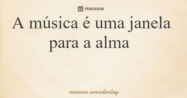 A música é uma janela para a alma... Frase de marcos wanderley.