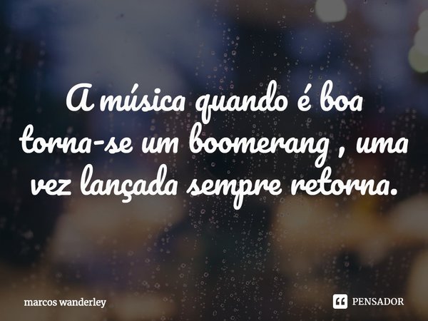 ⁠A música quando é boa torna-se um boomerang , uma vez lançada sempre retorna.... Frase de marcos wanderley.